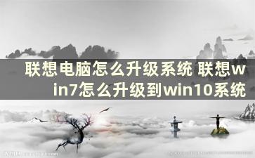 联想电脑怎么升级系统 联想win7怎么升级到win10系统